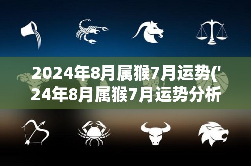 2024年8月属猴7月运势('24年8月属猴7月运势分析)