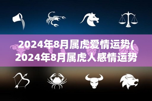 2024年8月属虎爱情运势(2024年8月属虎人感情运势展望)