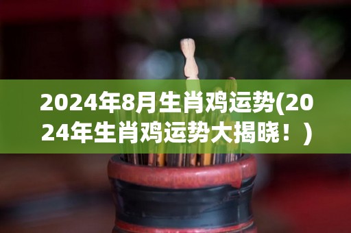 2024年8月生肖鸡运势(2024年生肖鸡运势大揭晓！)