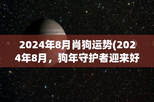 2024年8月肖狗运势(2024年8月，狗年守护者迎来好运旺势)