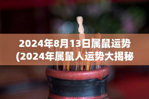 2024年8月13日属鼠运势(2024年属鼠人运势大揭秘！)