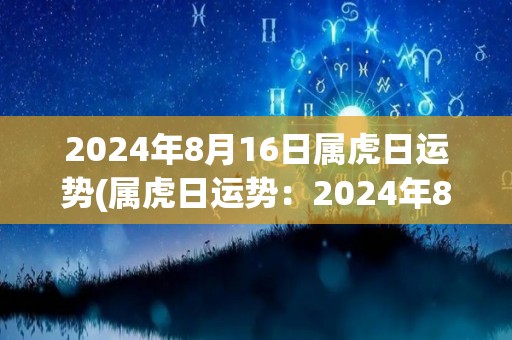 2024年8月16日属虎日运势(属虎日运势：2024年8月16日)