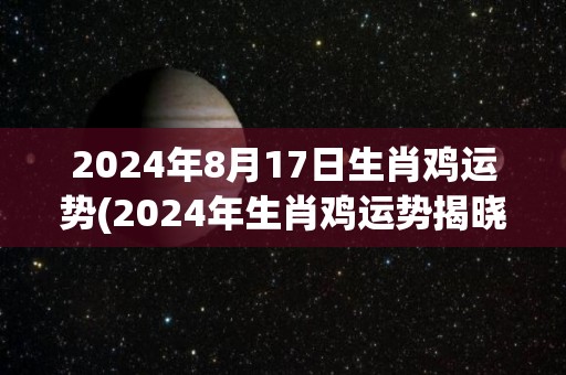 2024年8月17日生肖鸡运势(2024年生肖鸡运势揭晓！)