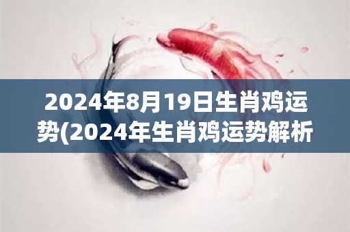 2024年8月19日生肖鸡运势(2024年生肖鸡运势解析)