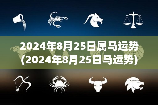 2024年8月25日属马运势(2024年8月25日马运势)