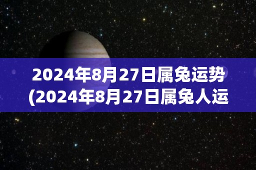 2024年8月27日属兔运势(2024年8月27日属兔人运势如何？)