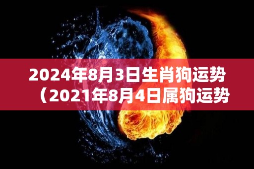 2024年8月3日生肖狗运势（2021年8月4日属狗运势）