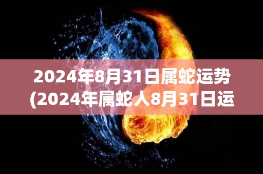 2024年8月31日属蛇运势(2024年属蛇人8月31日运势预测)