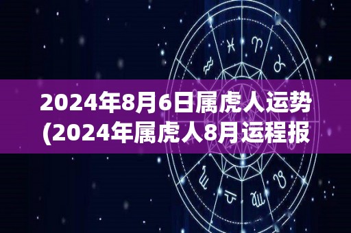 2024年8月6日属虎人运势(2024年属虎人8月运程报道)