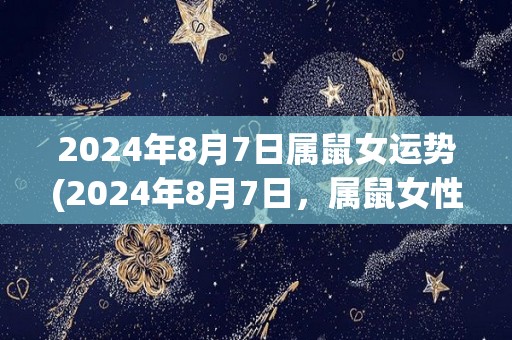 2024年8月7日属鼠女运势(2024年8月7日，属鼠女性运势如何？)