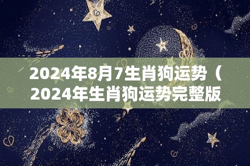 2024年8月7生肖狗运势（2024年生肖狗运势完整版）