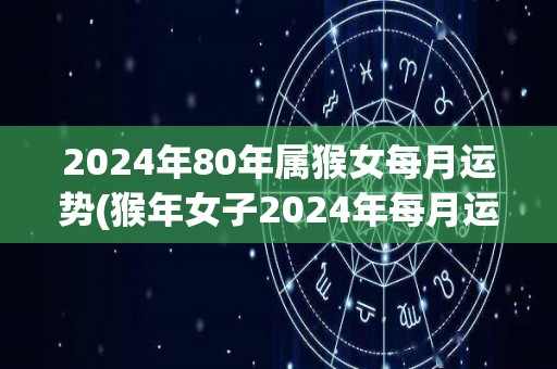 2024年80年属猴女每月运势(猴年女子2024年每月运势展望)