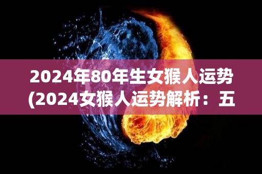 2024年80年生女猴人运势(2024女猴人运势解析：五行八字详批，贵人相助事业顺利)