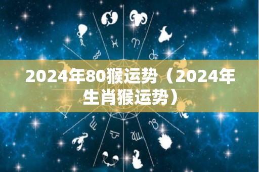 2024年80猴运势（2024年生肖猴运势）