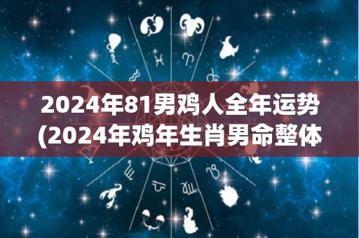 2024年81男鸡人全年运势(2024年鸡年生肖男命整体运势如何？)