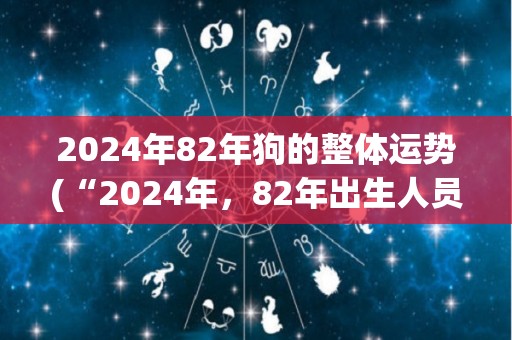 2024年82年狗的整体运势(“2024年，82年出生人员运势总览”)