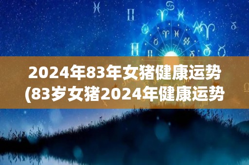 2024年83年女猪健康运势(83岁女猪2024年健康运势状况展望)
