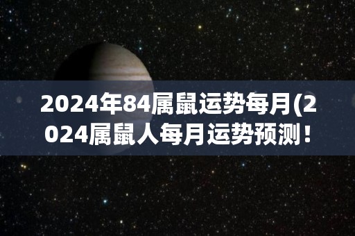 2024年84属鼠运势每月(2024属鼠人每月运势预测！)