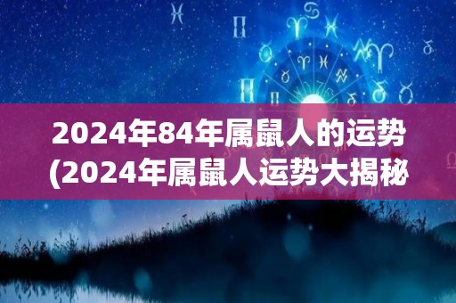 2024年84年属鼠人的运势(2024年属鼠人运势大揭秘)