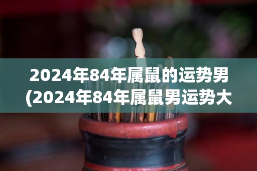 2024年84年属鼠的运势男(2024年84年属鼠男运势大揭秘)