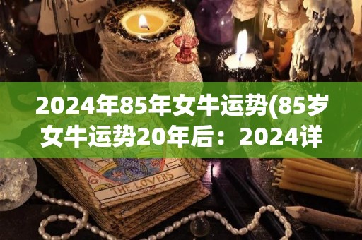 2024年85年女牛运势(85岁女牛运势20年后：2024详解)