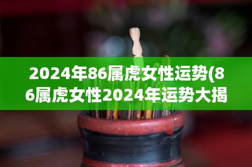 2024年86属虎女性运势(86属虎女性2024年运势大揭秘！)