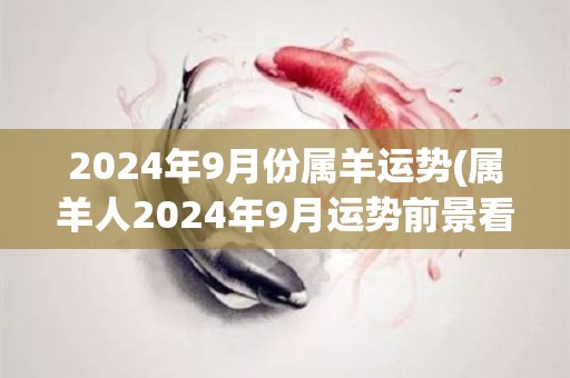 2024年9月份属羊运势(属羊人2024年9月运势前景看好)