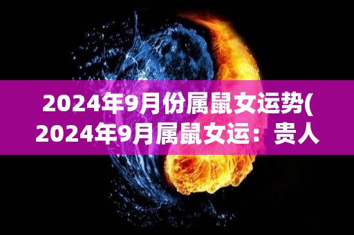2024年9月份属鼠女运势(2024年9月属鼠女运：贵人相助，顺遂上扬)