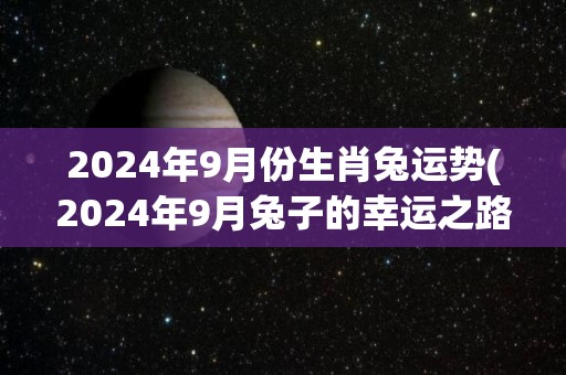 2024年9月份生肖兔运势(2024年9月兔子的幸运之路)