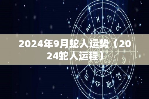 2024年9月蛇人运势（2024蛇人运程）