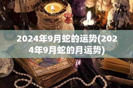 2024年9月蛇的运势(2024年9月蛇的月运势)