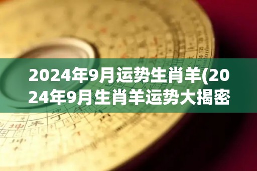 2024年9月运势生肖羊(2024年9月生肖羊运势大揭密！)