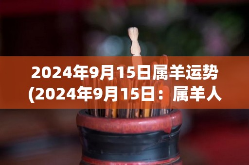 2024年9月15日属羊运势(2024年9月15日：属羊人运势指南)