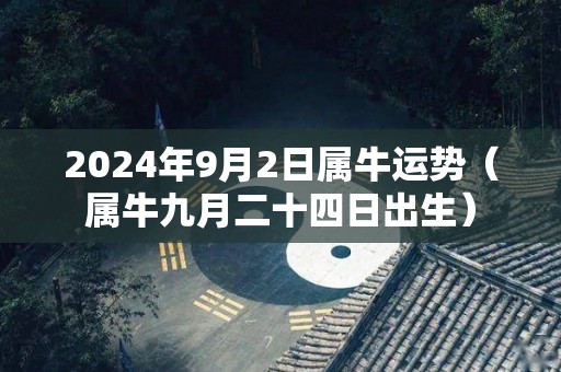 2024年9月2日属牛运势（属牛九月二十四日出生）