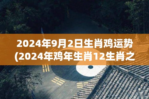 2024年9月2日生肖鸡运势(2024年鸡年生肖12生肖之首的命运展望)