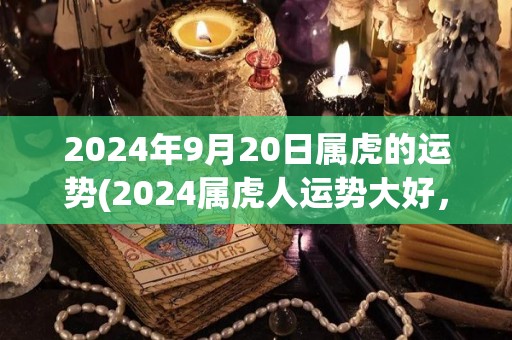 2024年9月20日属虎的运势(2024属虎人运势大好，扬威展爪无往不利)