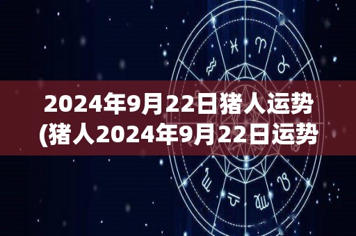 2024年9月22日猪人运势(猪人2024年9月22日运势预测)