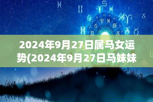 2024年9月27日属马女运势(2024年9月27日马妹妹的运程：好运势来袭！)