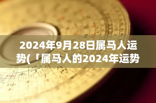 2024年9月28日属马人运势(「属马人的2024年运势解析」)