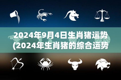 2024年9月4日生肖猪运势(2024年生肖猪的综合运势解析)