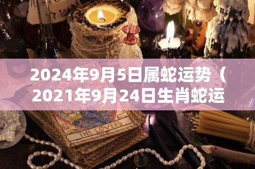 2024年9月5日属蛇运势（2021年9月24日生肖蛇运势）