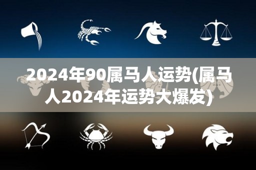 2024年90属马人运势(属马人2024年运势大爆发)