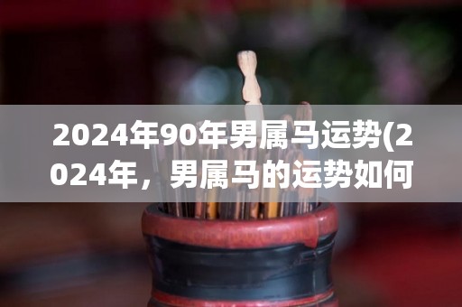 2024年90年男属马运势(2024年，男属马的运势如何？)