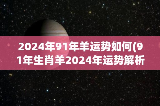 2024年91年羊运势如何(91年生肖羊2024年运势解析)