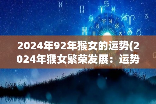 2024年92年猴女的运势(2024年猴女繁荣发展：运势顺畅，财源滚滚来。)