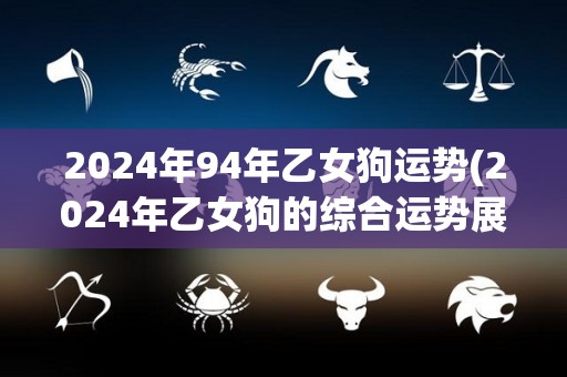 2024年94年乙女狗运势(2024年乙女狗的综合运势展望)
