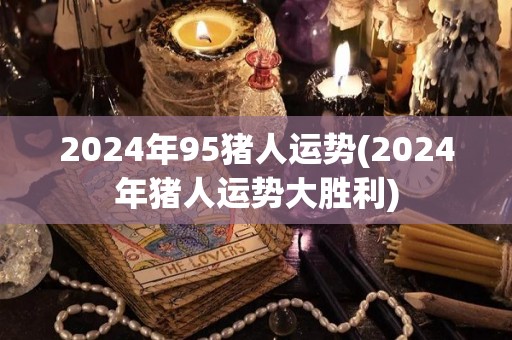 2024年95猪人运势(2024年猪人运势大胜利)
