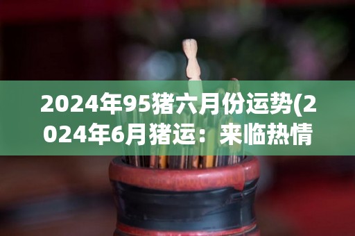 2024年95猪六月份运势(2024年6月猪运：来临热情高涨，好运连连！)