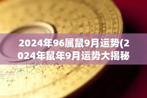 2024年96属鼠9月运势(2024年鼠年9月运势大揭秘)