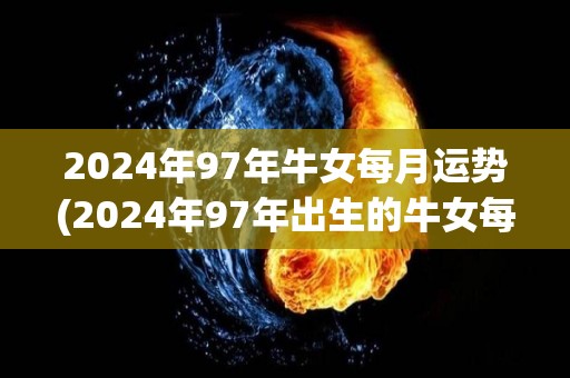 2024年97年牛女每月运势(2024年97年出生的牛女每月运势，详细解读)